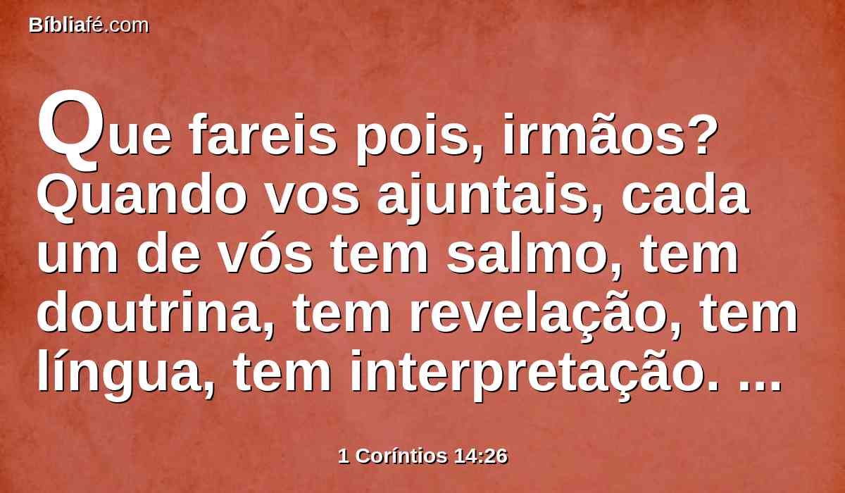 Que fareis pois, irmãos? Quando vos ajuntais, cada um de vós tem salmo, tem doutrina, tem revelação, tem língua, tem interpretação. Faça-se tudo para edificação.