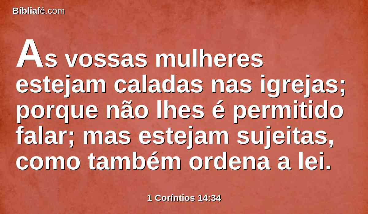 As vossas mulheres estejam caladas nas igrejas; porque não lhes é permitido falar; mas estejam sujeitas, como também ordena a lei.