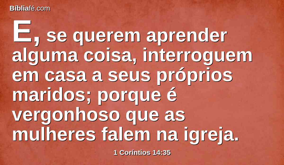 E, se querem aprender alguma coisa, interroguem em casa a seus próprios maridos; porque é vergonhoso que as mulheres falem na igreja.