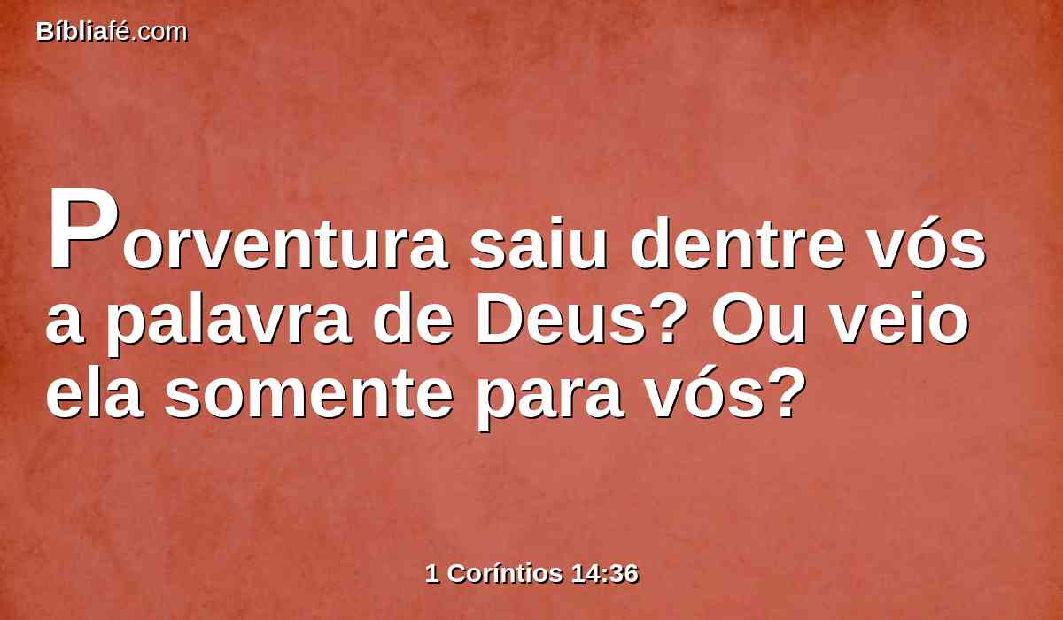 Porventura saiu dentre vós a palavra de Deus? Ou veio ela somente para vós?