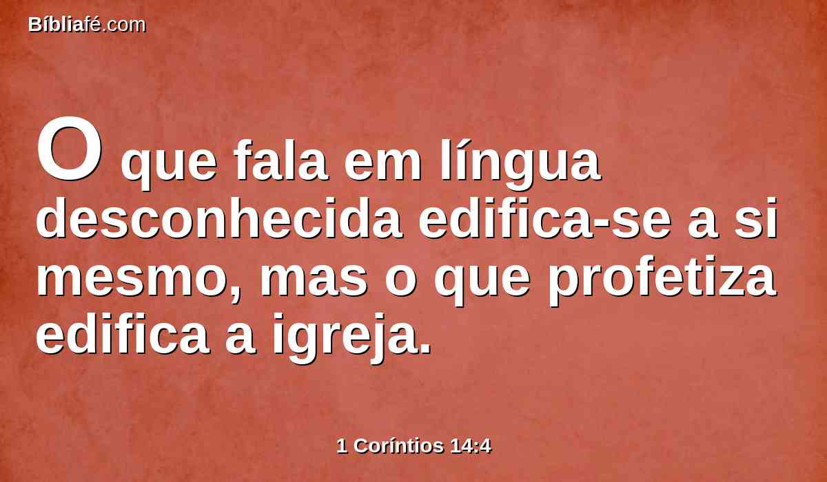 O que fala em língua desconhecida edifica-se a si mesmo, mas o que profetiza edifica a igreja.