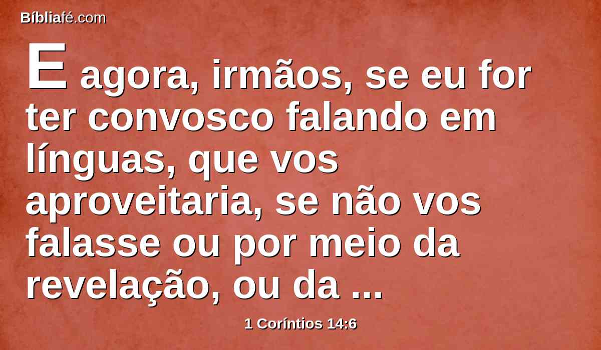 E agora, irmãos, se eu for ter convosco falando em línguas, que vos aproveitaria, se não vos falasse ou por meio da revelação, ou da ciência, ou da profecia, ou da doutrina?