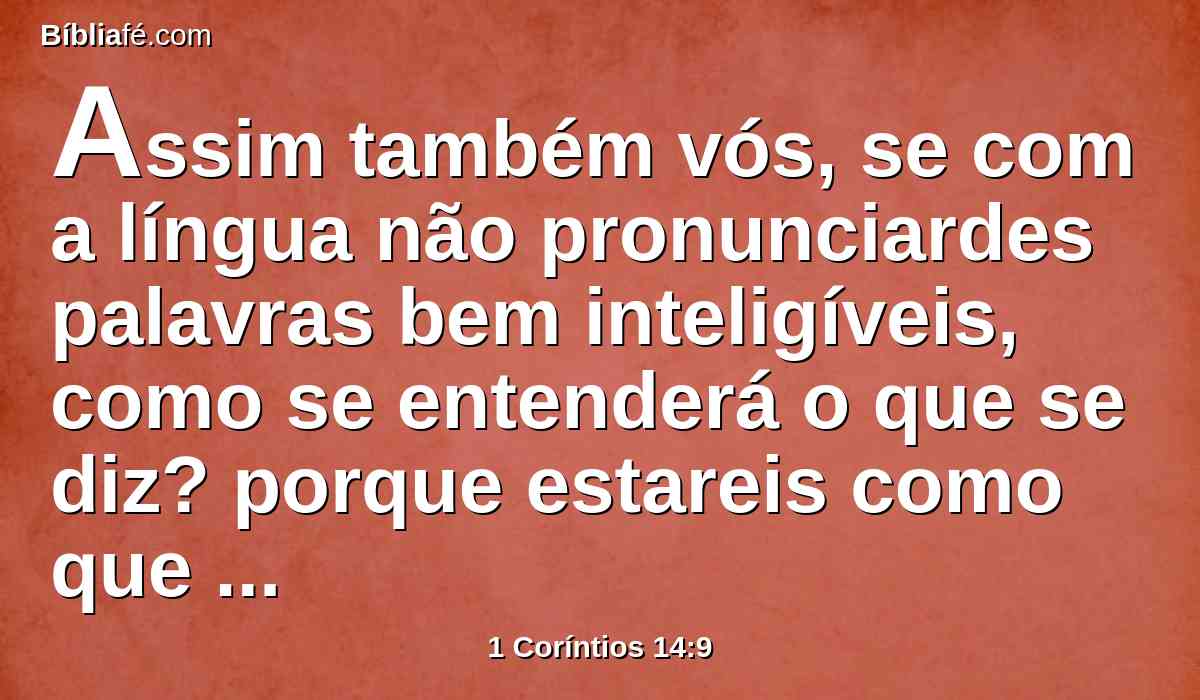 Assim também vós, se com a língua não pronunciardes palavras bem inteligíveis, como se entenderá o que se diz? porque estareis como que falando ao ar.
