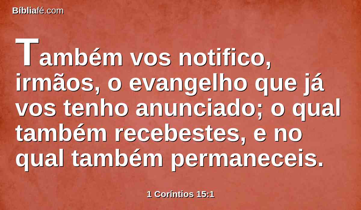 Também vos notifico, irmãos, o evangelho que já vos tenho anunciado; o qual também recebestes, e no qual também permaneceis.