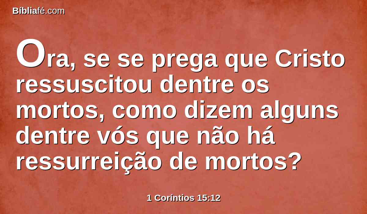 Ora, se se prega que Cristo ressuscitou dentre os mortos, como dizem alguns dentre vós que não há ressurreição de mortos?