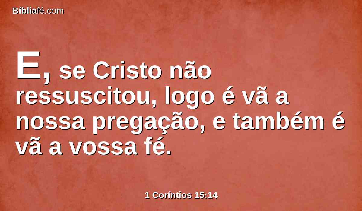E, se Cristo não ressuscitou, logo é vã a nossa pregação, e também é vã a vossa fé.