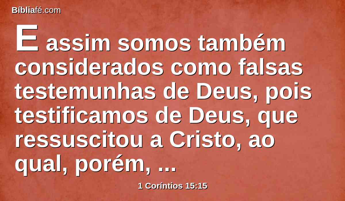 E assim somos também considerados como falsas testemunhas de Deus, pois testificamos de Deus, que ressuscitou a Cristo, ao qual, porém, não ressuscitou, se, na verdade, os mortos não ressuscitam.