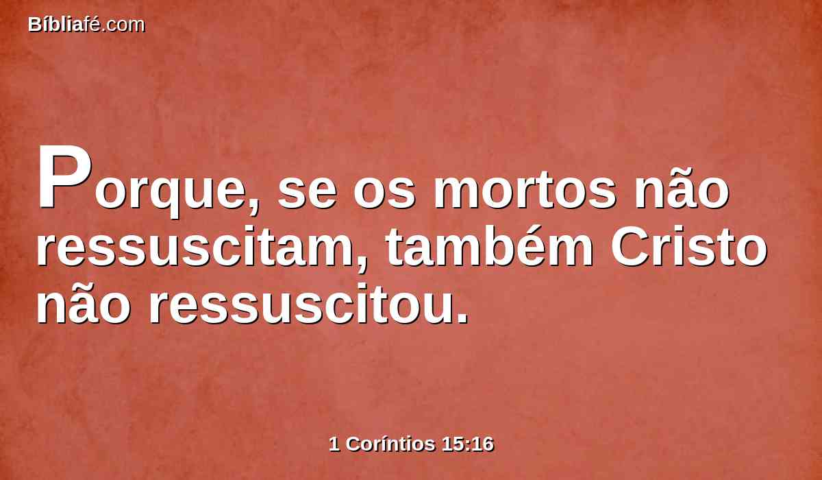 Porque, se os mortos não ressuscitam, também Cristo não ressuscitou.