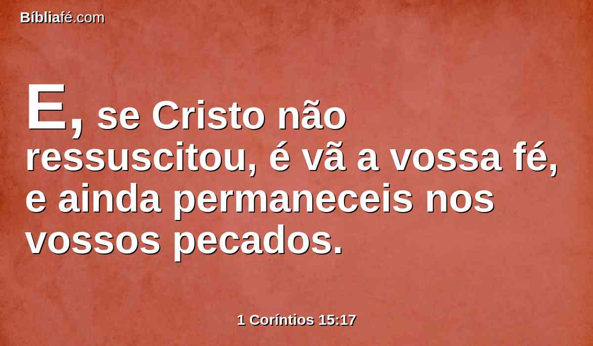 E, se Cristo não ressuscitou, é vã a vossa fé, e ainda permaneceis nos vossos pecados.