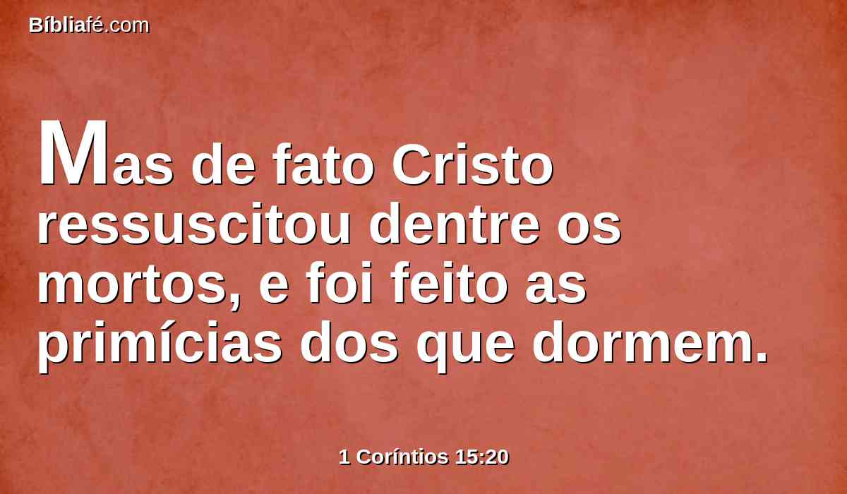 Mas de fato Cristo ressuscitou dentre os mortos, e foi feito as primícias dos que dormem.