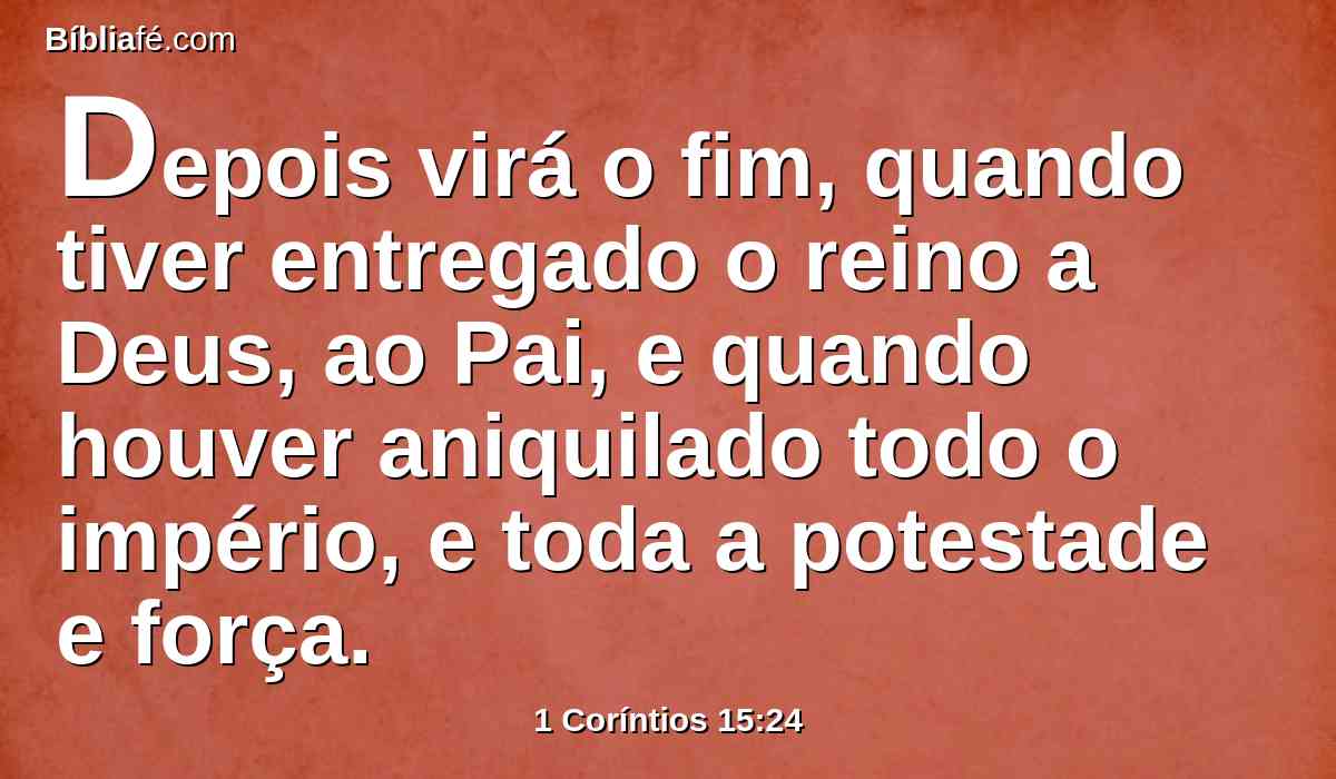 Depois virá o fim, quando tiver entregado o reino a Deus, ao Pai, e quando houver aniquilado todo o império, e toda a potestade e força.