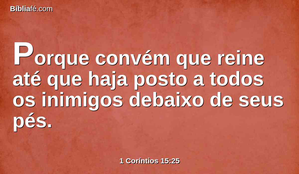 Porque convém que reine até que haja posto a todos os inimigos debaixo de seus pés.