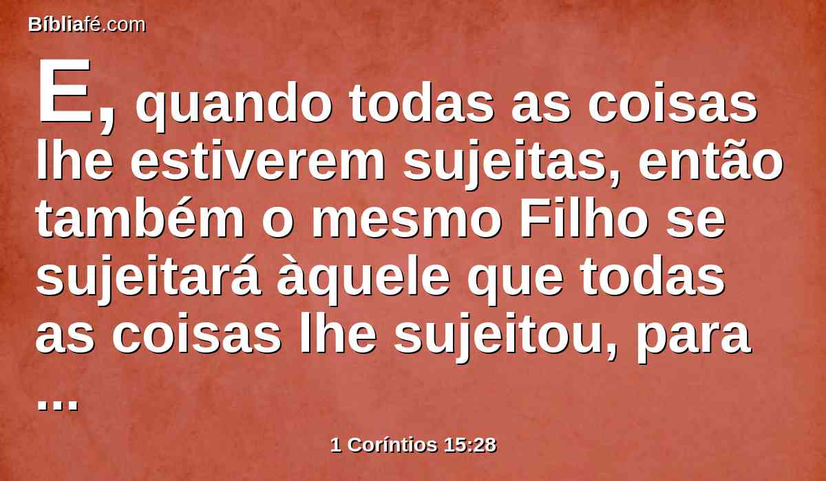 E, quando todas as coisas lhe estiverem sujeitas, então também o mesmo Filho se sujeitará àquele que todas as coisas lhe sujeitou, para que Deus seja tudo em todos.