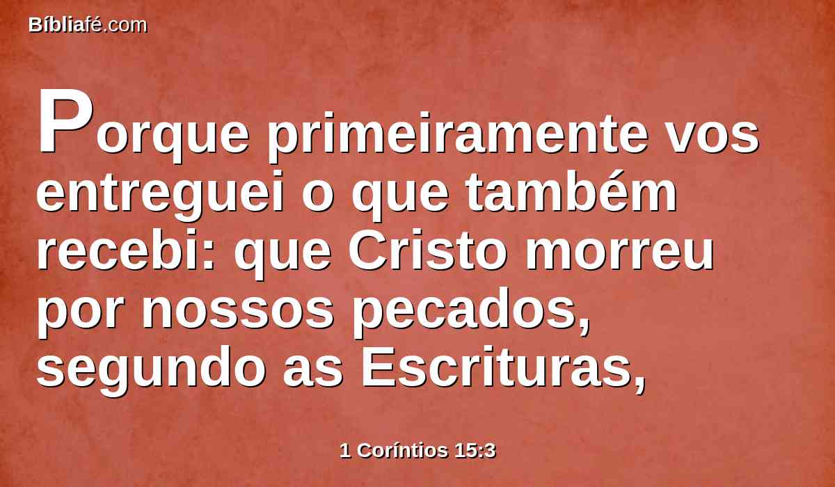 Porque primeiramente vos entreguei o que também recebi: que Cristo morreu por nossos pecados, segundo as Escrituras,