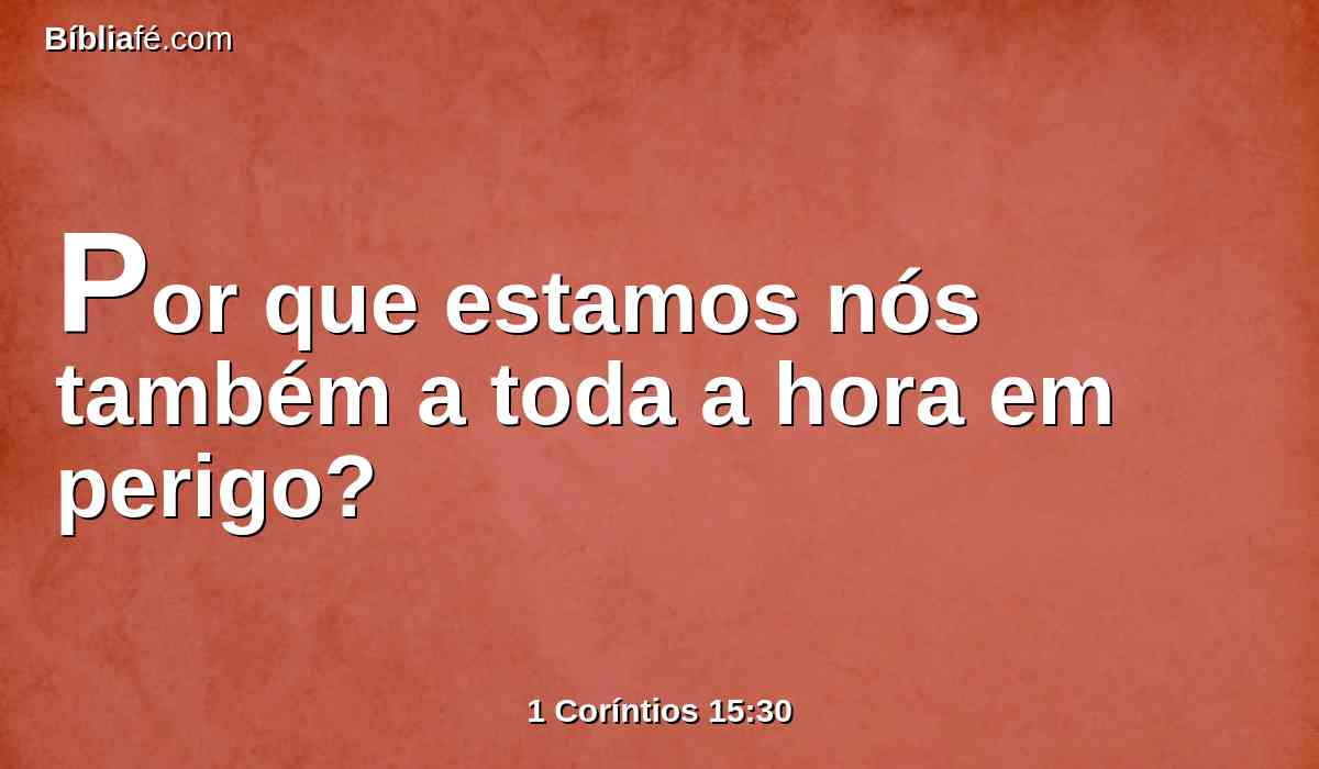 Por que estamos nós também a toda a hora em perigo?