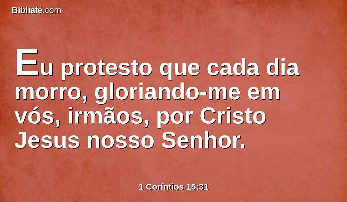 Eu protesto que cada dia morro, gloriando-me em vós, irmãos, por Cristo Jesus nosso Senhor.