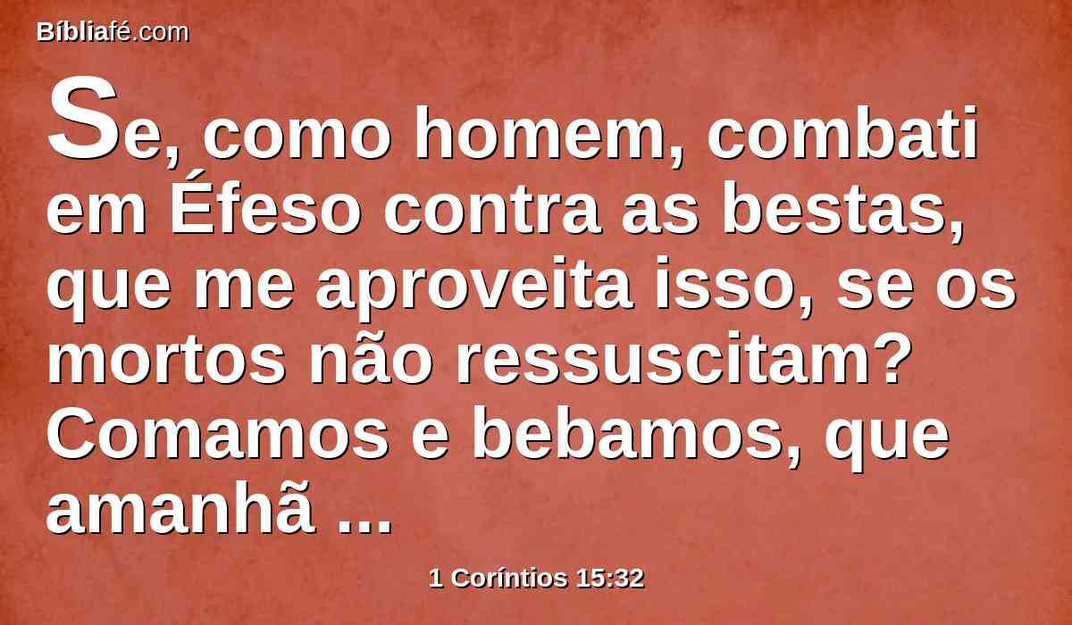Se, como homem, combati em Éfeso contra as bestas, que me aproveita isso, se os mortos não ressuscitam? Comamos e bebamos, que amanhã morreremos.