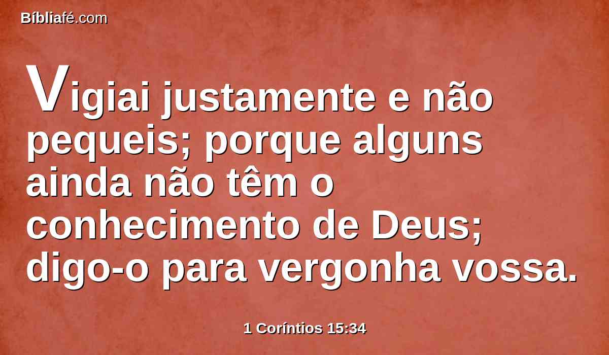 Vigiai justamente e não pequeis; porque alguns ainda não têm o conhecimento de Deus; digo-o para vergonha vossa.