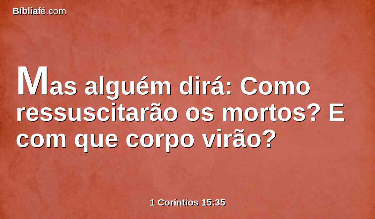 Mas alguém dirá: Como ressuscitarão os mortos? E com que corpo virão?