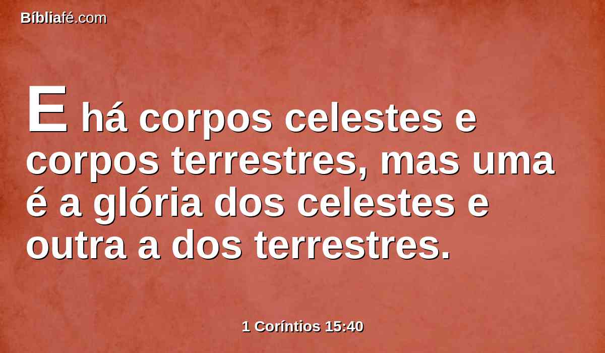 E há corpos celestes e corpos terrestres, mas uma é a glória dos celestes e outra a dos terrestres.