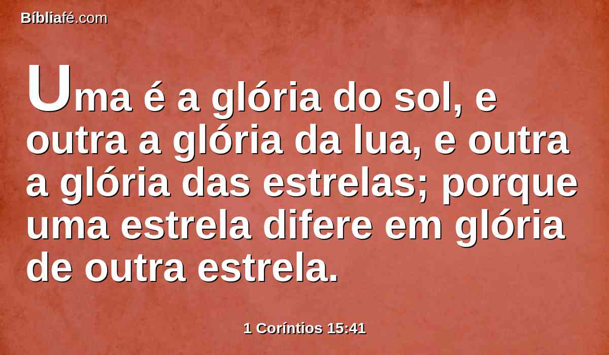 Uma é a glória do sol, e outra a glória da lua, e outra a glória das estrelas; porque uma estrela difere em glória de outra estrela.