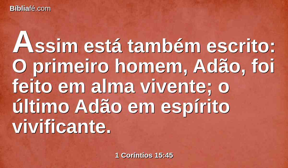 Assim está também escrito: O primeiro homem, Adão, foi feito em alma vivente; o último Adão em espírito vivificante.