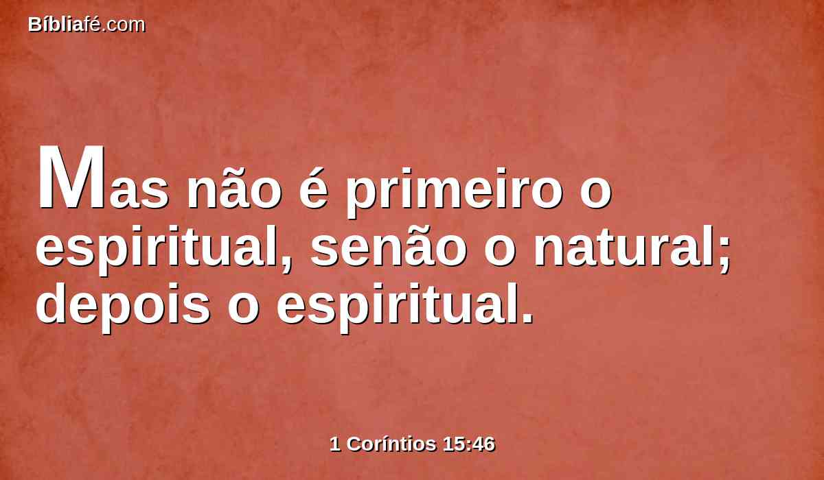 Mas não é primeiro o espiritual, senão o natural; depois o espiritual.
