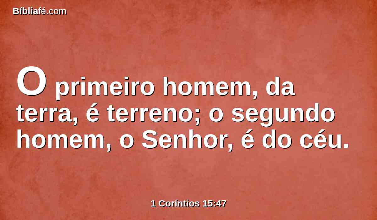 O primeiro homem, da terra, é terreno; o segundo homem, o Senhor, é do céu.
