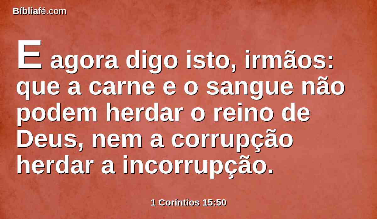 E agora digo isto, irmãos: que a carne e o sangue não podem herdar o reino de Deus, nem a corrupção herdar a incorrupção.