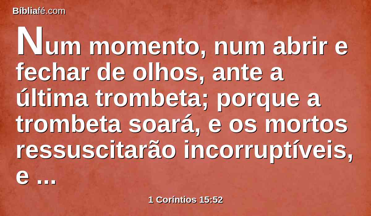 Num momento, num abrir e fechar de olhos, ante a última trombeta; porque a trombeta soará, e os mortos ressuscitarão incorruptíveis, e nós seremos transformados.