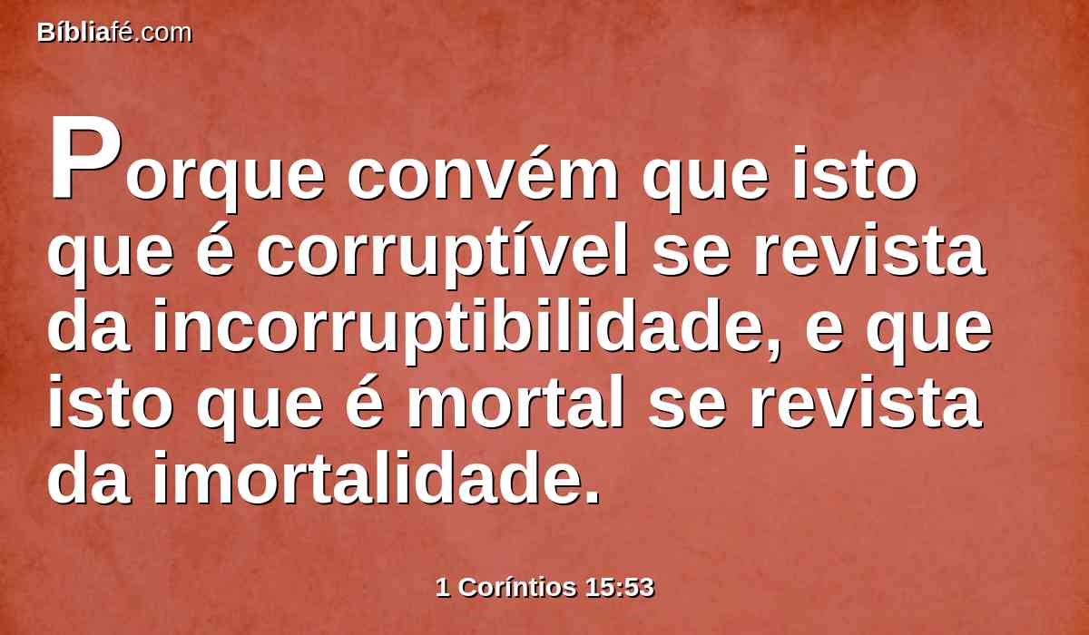 Porque convém que isto que é corruptível se revista da incorruptibilidade, e que isto que é mortal se revista da imortalidade.