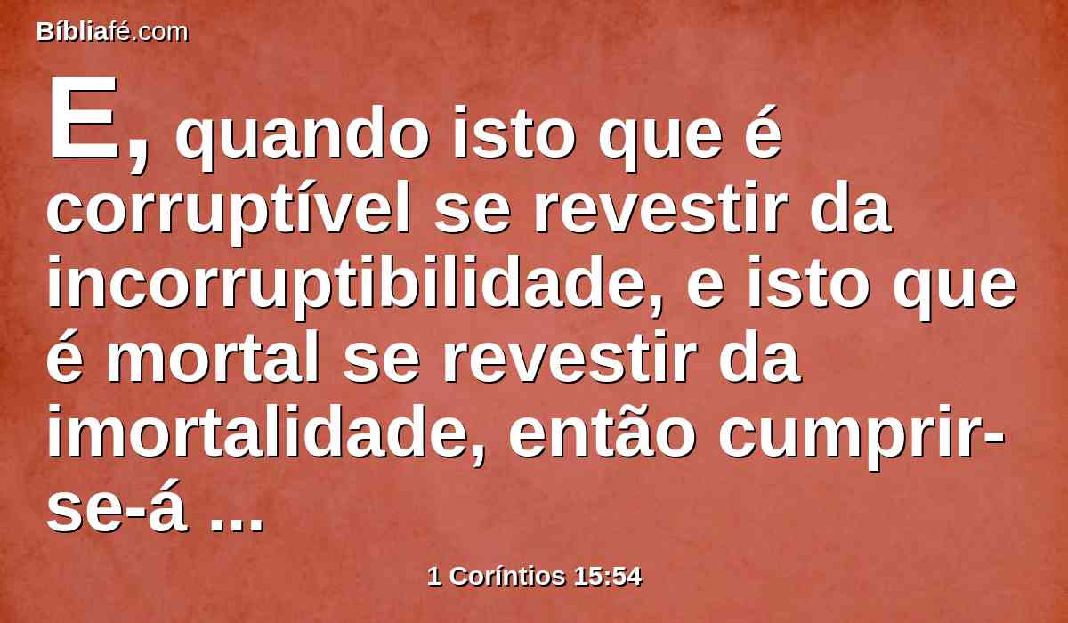 E, quando isto que é corruptível se revestir da incorruptibilidade, e isto que é mortal se revestir da imortalidade, então cumprir-se-á a palavra que está escrita: Tragada foi a morte na vitória.