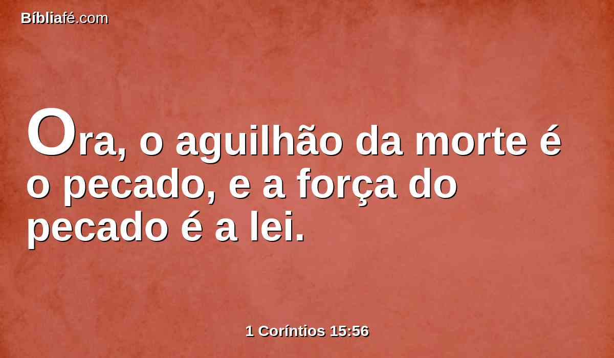 Ora, o aguilhão da morte é o pecado, e a força do pecado é a lei.