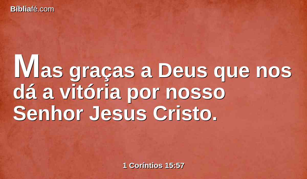 Mas graças a Deus que nos dá a vitória por nosso Senhor Jesus Cristo.