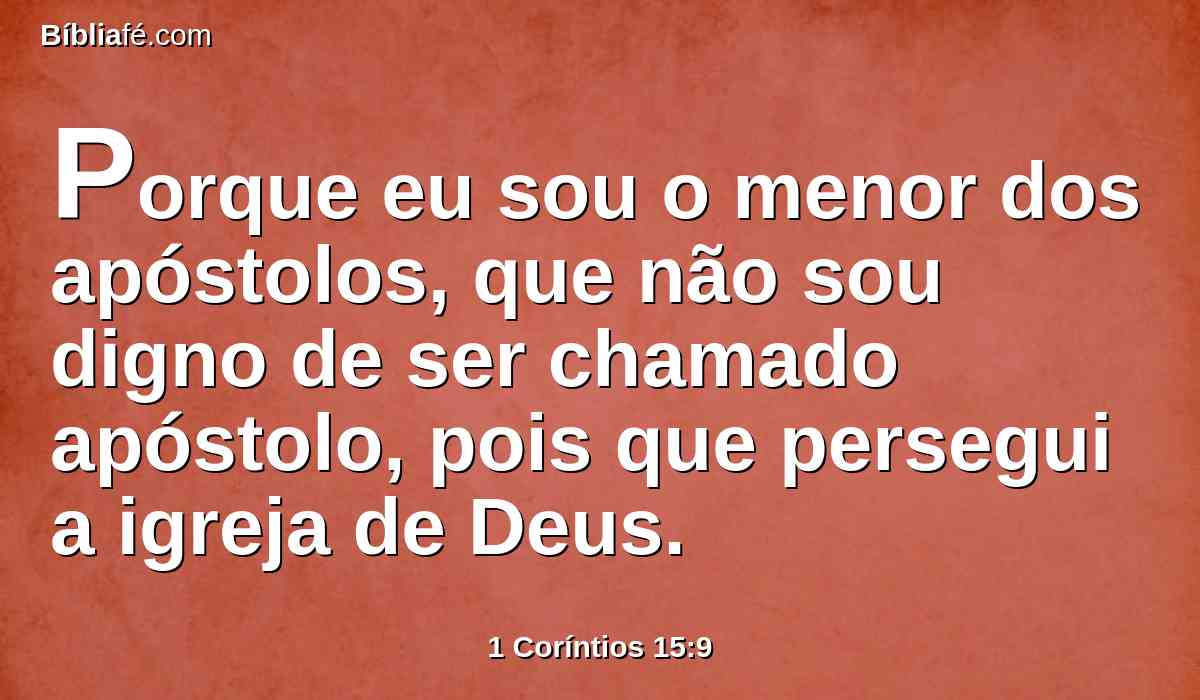 Porque eu sou o menor dos apóstolos, que não sou digno de ser chamado apóstolo, pois que persegui a igreja de Deus.