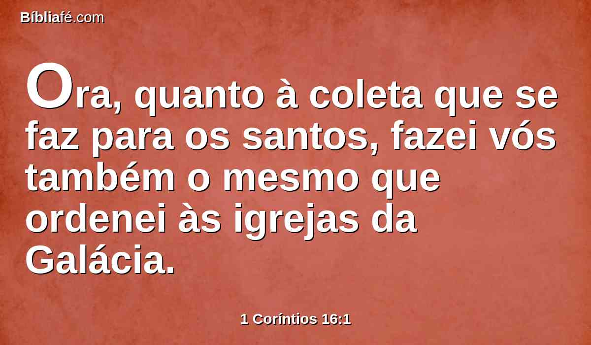 Ora, quanto à coleta que se faz para os santos, fazei vós também o mesmo que ordenei às igrejas da Galácia.