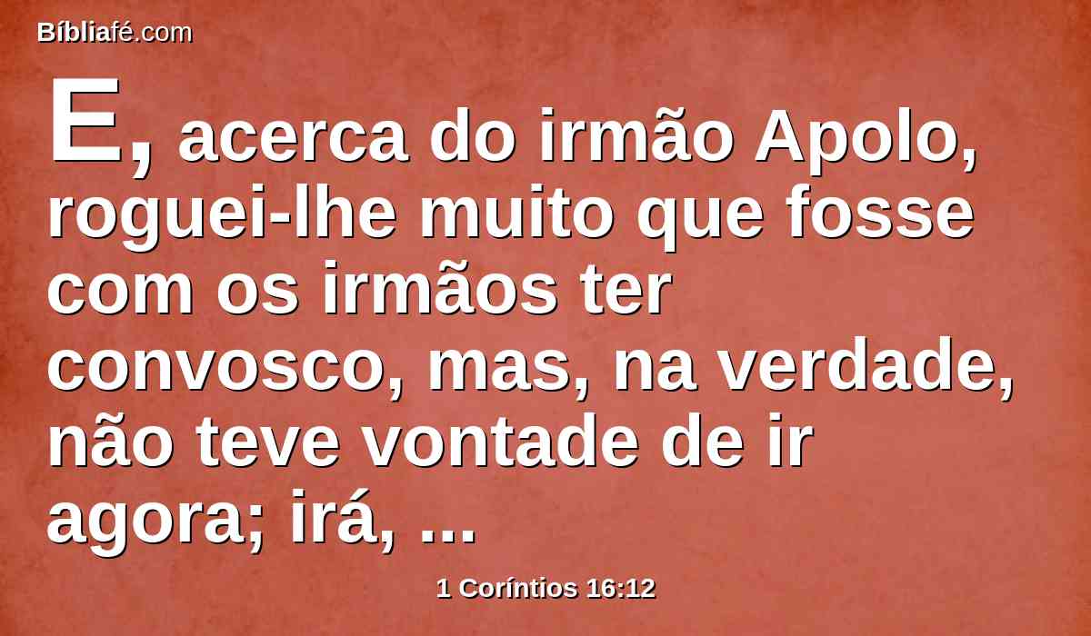 E, acerca do irmão Apolo, roguei-lhe muito que fosse com os irmãos ter convosco, mas, na verdade, não teve vontade de ir agora; irá, porém, quando se lhe oferecer boa ocasião.