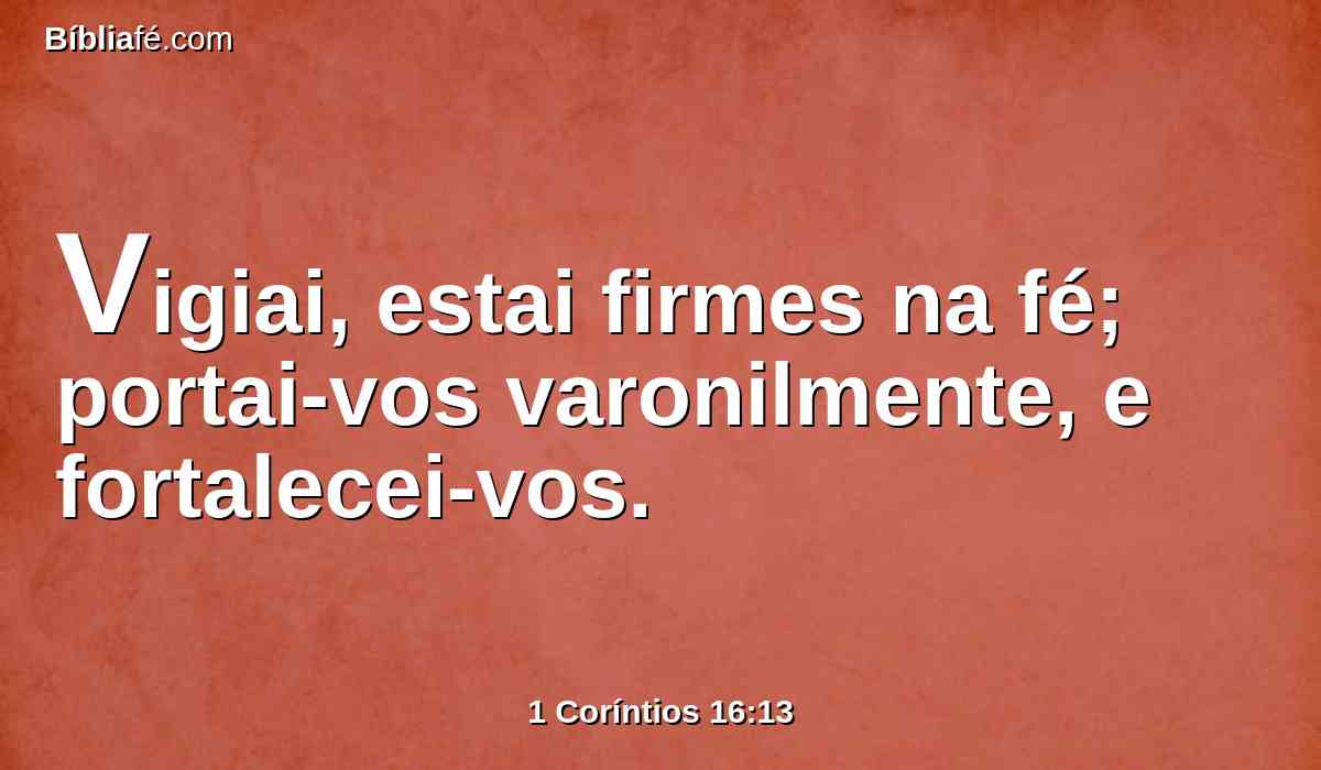 Vigiai, estai firmes na fé; portai-vos varonilmente, e fortalecei-vos.