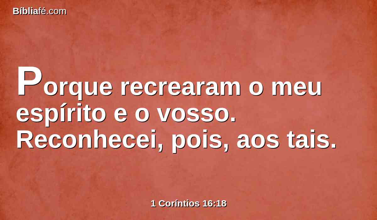 Porque recrearam o meu espírito e o vosso. Reconhecei, pois, aos tais.