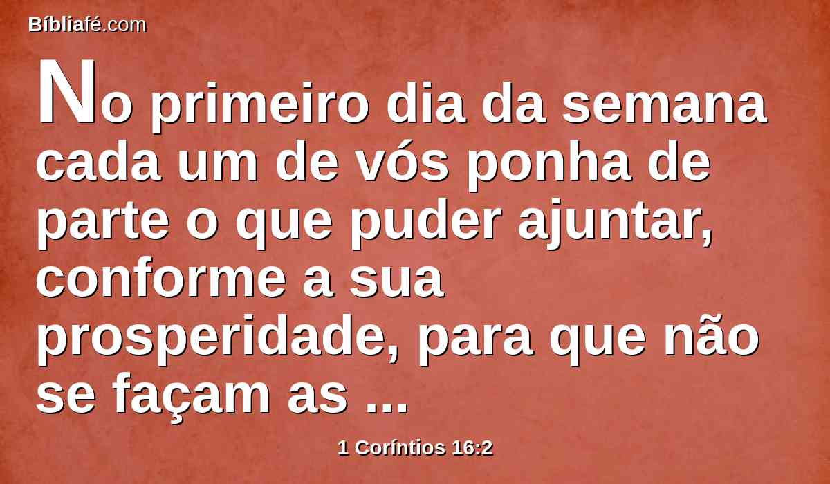 No primeiro dia da semana cada um de vós ponha de parte o que puder ajuntar, conforme a sua prosperidade, para que não se façam as coletas quando eu chegar.