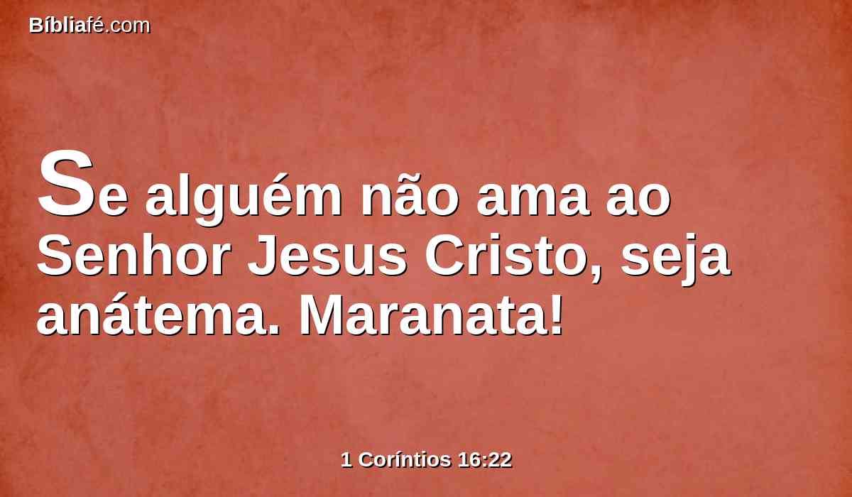 Se alguém não ama ao Senhor Jesus Cristo, seja anátema. Maranata!