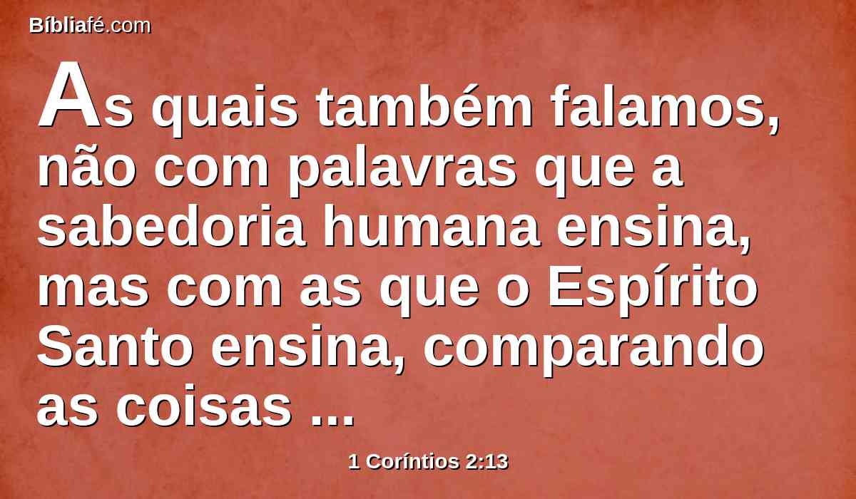 As quais também falamos, não com palavras que a sabedoria humana ensina, mas com as que o Espírito Santo ensina, comparando as coisas espirituais com as espirituais.