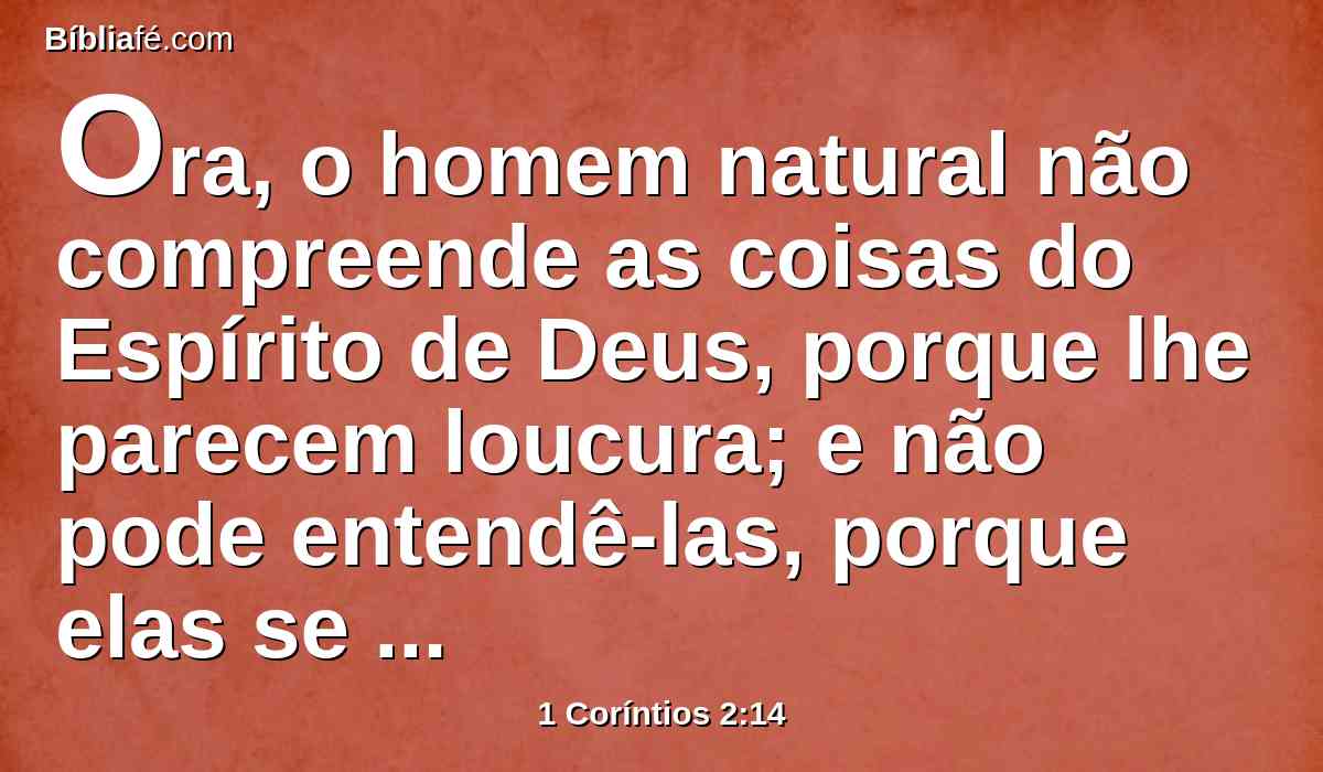 Ora, o homem natural não compreende as coisas do Espírito de Deus, porque lhe parecem loucura; e não pode entendê-las, porque elas se discernem espiritualmente.