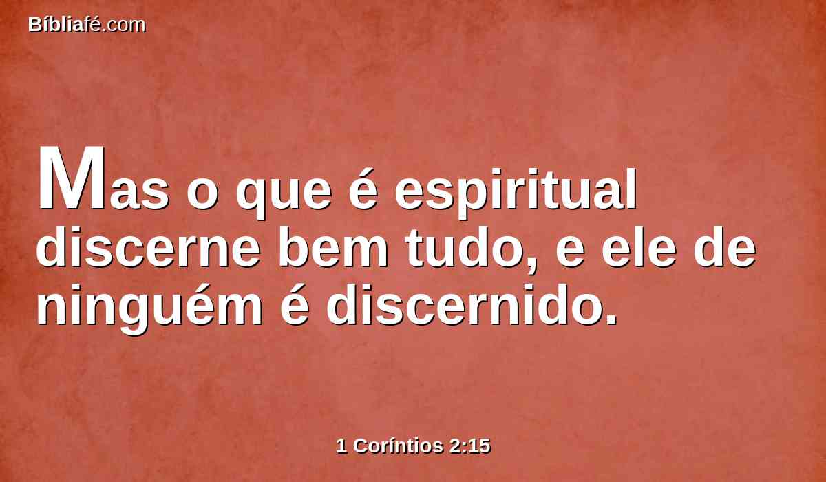 Mas o que é espiritual discerne bem tudo, e ele de ninguém é discernido.