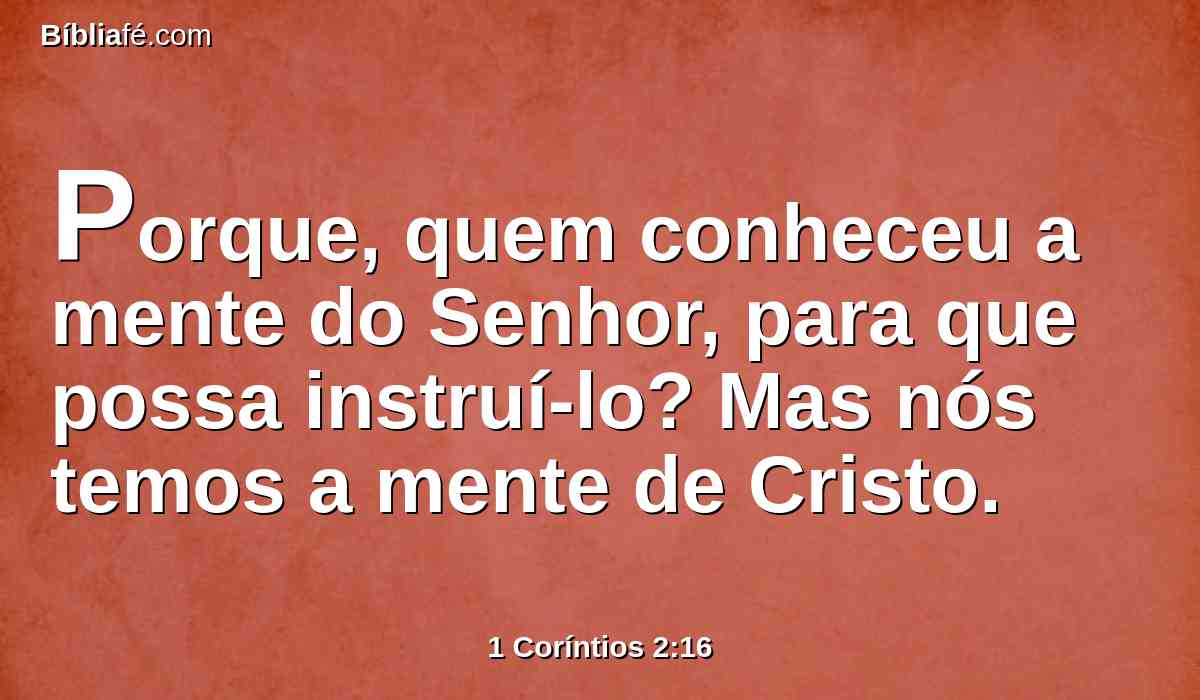 Porque, quem conheceu a mente do Senhor, para que possa instruí-lo? Mas nós temos a mente de Cristo.