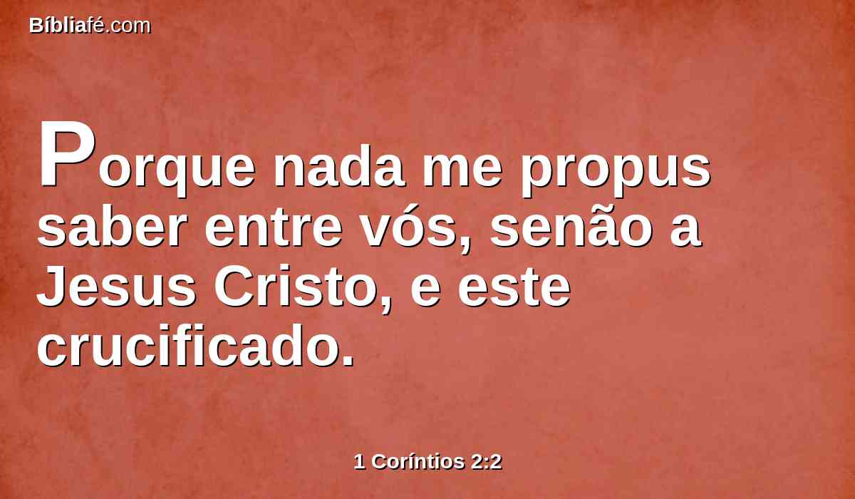 Porque nada me propus saber entre vós, senão a Jesus Cristo, e este crucificado.