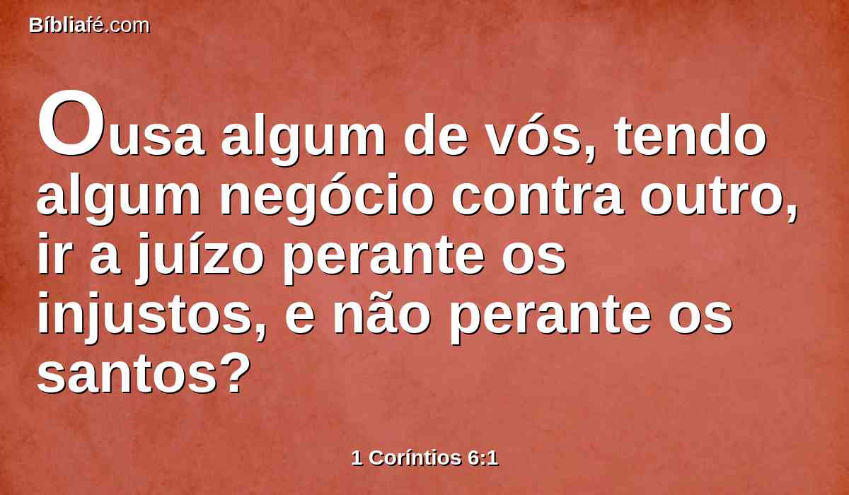 Ousa algum de vós, tendo algum negócio contra outro, ir a juízo perante os injustos, e não perante os santos?
