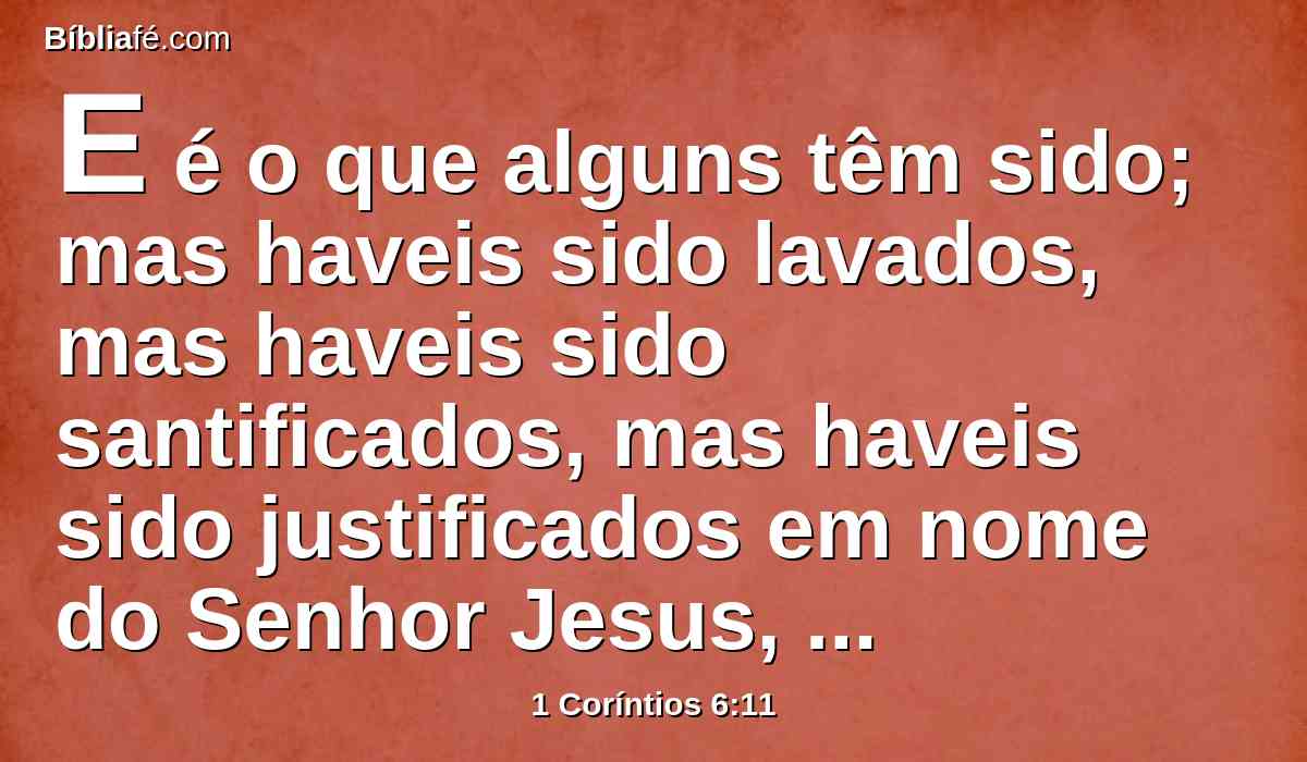 E é o que alguns têm sido; mas haveis sido lavados, mas haveis sido santificados, mas haveis sido justificados em nome do Senhor Jesus, e pelo Espírito do nosso Deus.