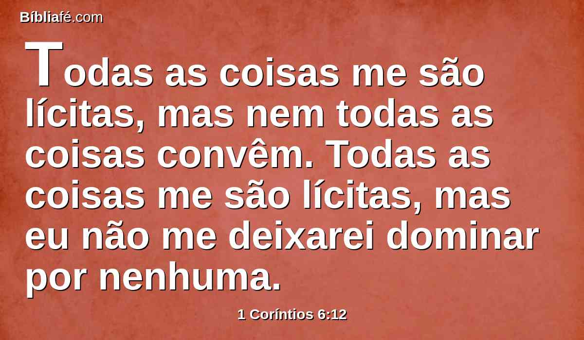 Todas as coisas me são lícitas, mas nem todas as coisas convêm. Todas as coisas me são lícitas, mas eu não me deixarei dominar por nenhuma.