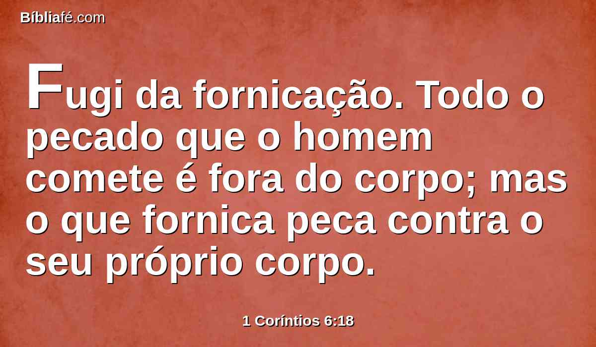 Fugi da fornicação. Todo o pecado que o homem comete é fora do corpo; mas o que fornica peca contra o seu próprio corpo.